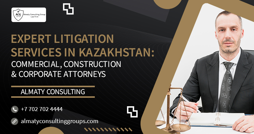 Expert Litigation Services in Kazakhstan: Commercial, Construction & Corporate Attorneys